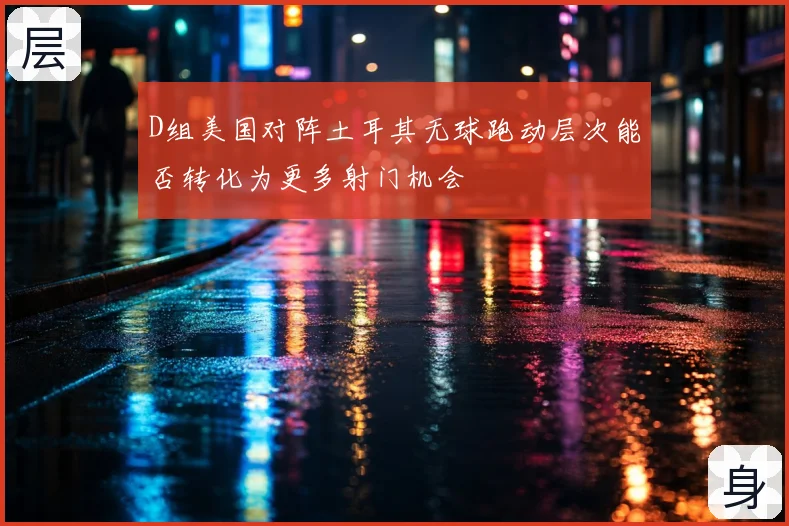 D组美国对阵土耳其无球跑动层次能否转化为更多射门机会
