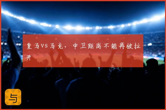 皇马vs马竞,中卫距离不能再被拉开