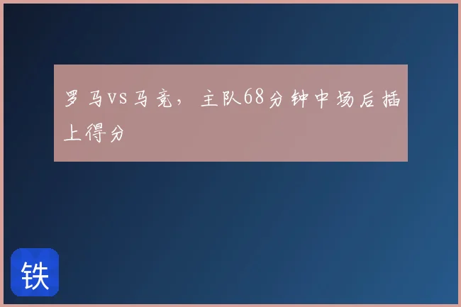 罗马vs马竞,主队68分钟中场后插上得分