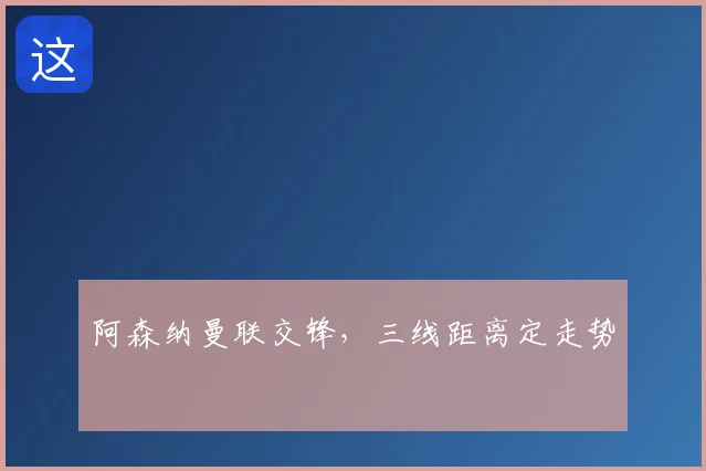 阿森纳曼联交锋，三线距离定走势