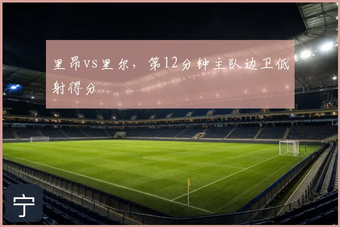 里昂vs里尔，第12分钟主队边卫低射得分